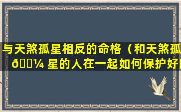 与天煞孤星相反的命格（和天煞孤 🌼 星的人在一起如何保护好自己）